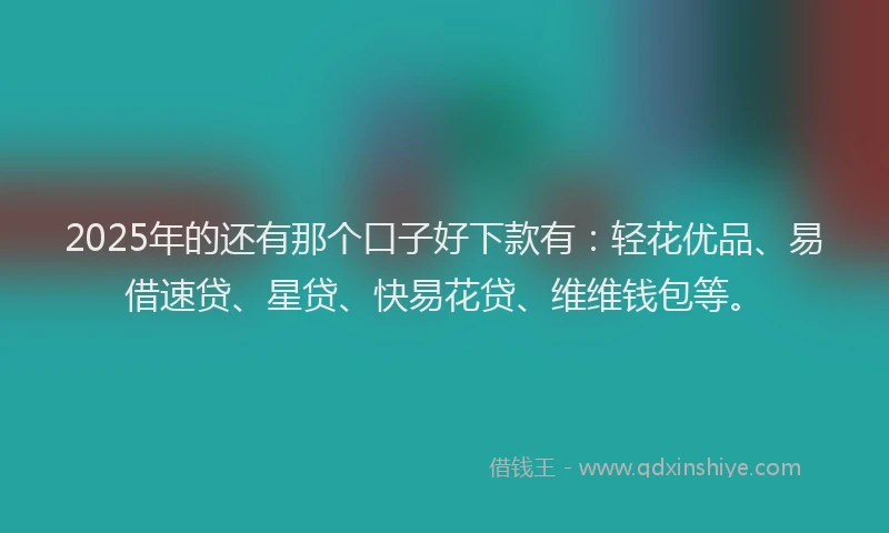 2025年的还有那个口子好下款有：轻花优品、易借速贷、星贷、快易花贷、维维钱包等。