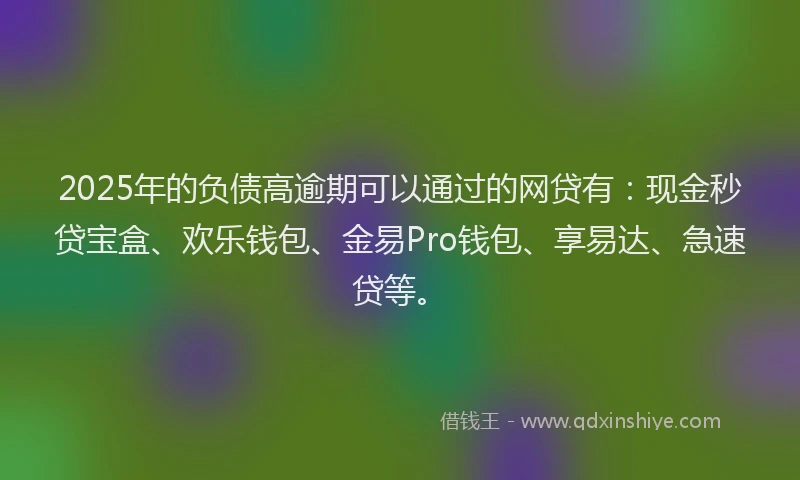 2025年的负债高逾期可以通过的网贷有：现金秒贷宝盒、欢乐钱包、金易Pro钱包、享易达、急速贷等。