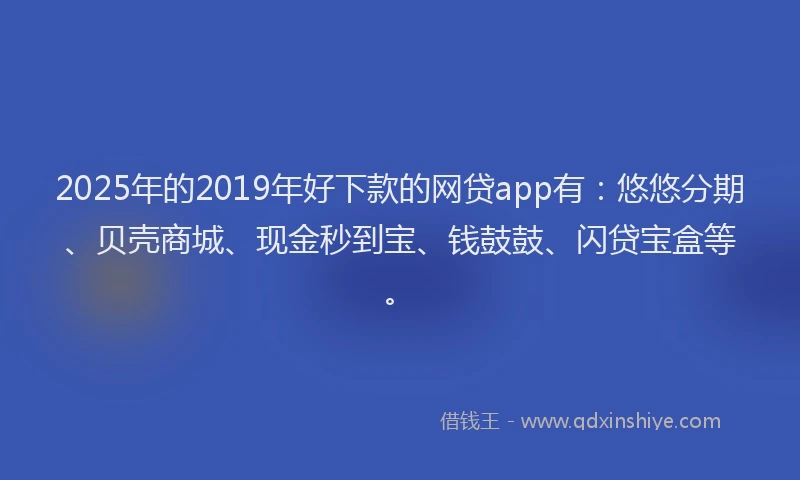 2025年的2019年好下款的网贷app有：悠悠分期、贝壳商城、现金秒到宝、钱鼓鼓、闪贷宝盒等。