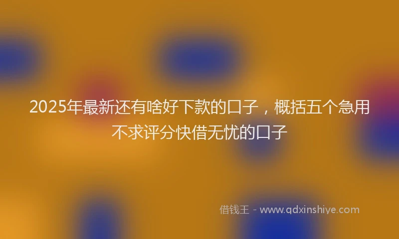 2025年最新还有啥好下款的口子，概括五个急用不求评分快借无忧的口子