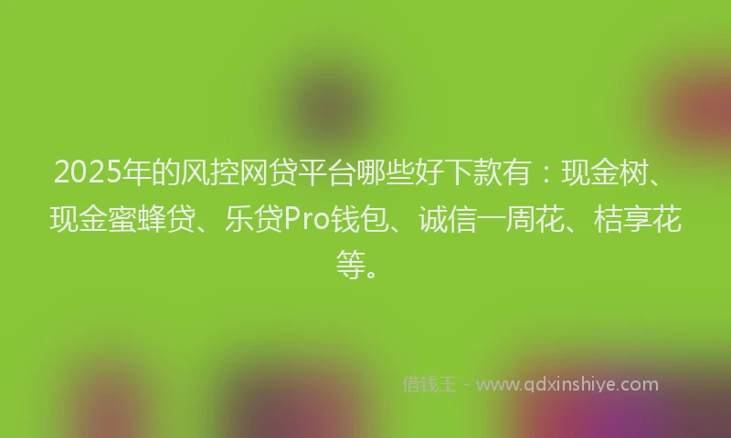 2025年的风控网贷平台哪些好下款有：现金树、现金蜜蜂贷、乐贷Pro钱包、诚信一周花、桔享花等。