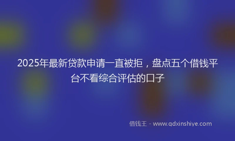 2025年最新贷款申请一直被拒，盘点五个借钱平台不看综合评估的口子