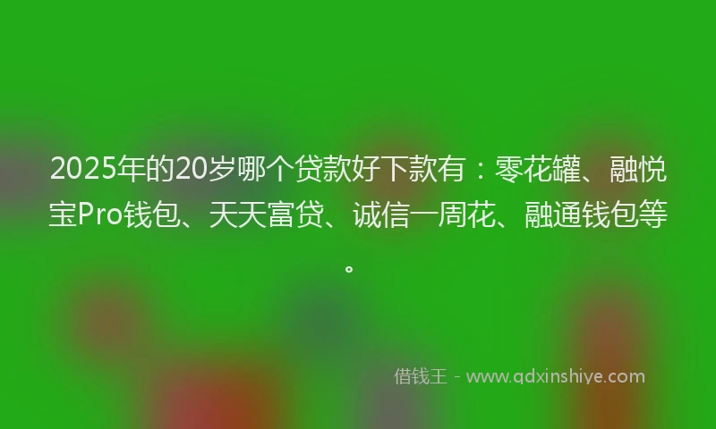 2025年的20岁哪个贷款好下款有：零花罐、融悦宝Pro钱包、天天富贷、诚信一周花、融通钱包等。