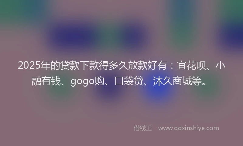 2025年的贷款下款得多久放款好有：宜花呗、小融有钱、gogo购、口袋贷、沐久商城等。