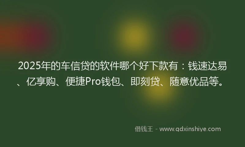2025年的车信贷的软件哪个好下款有：钱速达易、亿享购、便捷Pro钱包、即刻贷、随意优品等。