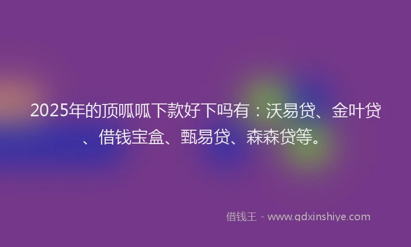 2025年的顶呱呱下款好下吗有：沃易贷、金叶贷、借钱宝盒、甄易贷、森森贷等。