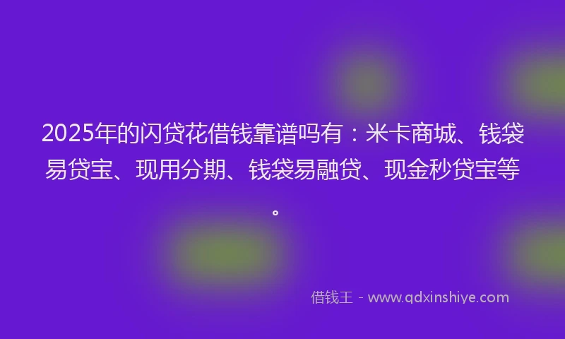 2025年的闪贷花借钱靠谱吗有：米卡商城、钱袋易贷宝、现用分期、钱袋易融贷、现金秒贷宝等。