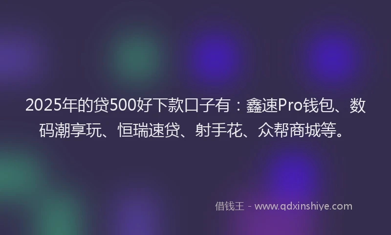 2025年的贷500好下款口子有：鑫速Pro钱包、数码潮享玩、恒瑞速贷、射手花、众帮商城等。