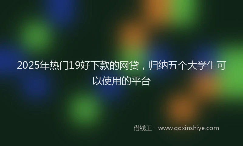 2025年热门19好下款的网贷，归纳五个大学生可以使用的平台