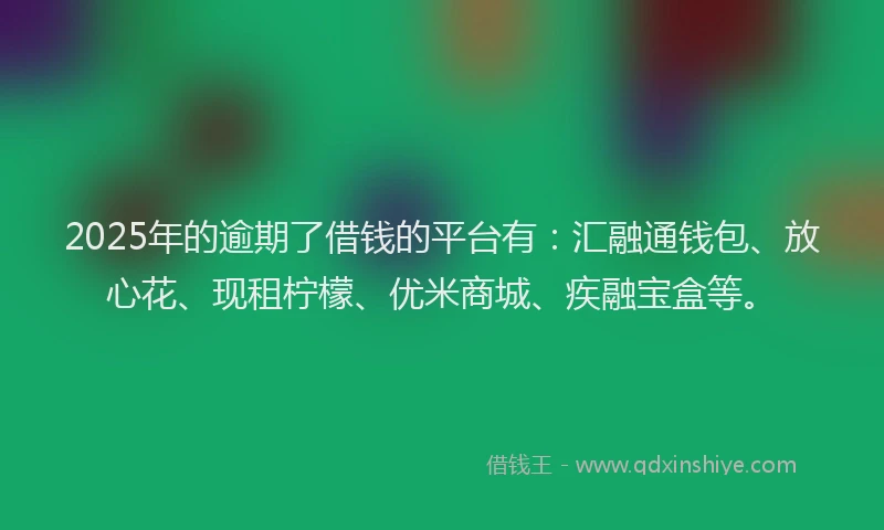 2025年的逾期了借钱的平台有：汇融通钱包、放心花、现租柠檬、优米商城、疾融宝盒等。