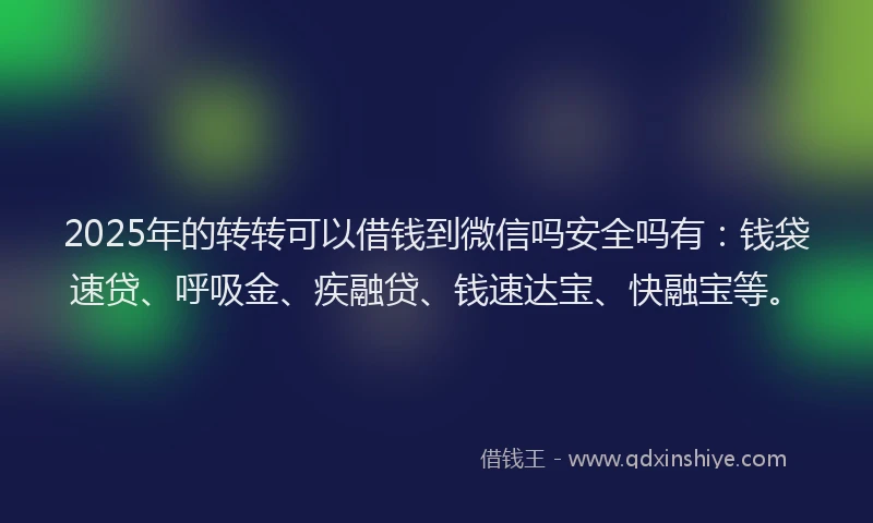 2025年的转转可以借钱到微信吗安全吗有：钱袋速贷、呼吸金、疾融贷、钱速达宝、快融宝等。