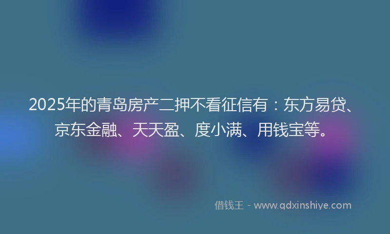 2025年的青岛房产二押不看征信有：东方易贷、京东金融、天天盈、度小满、用钱宝等。