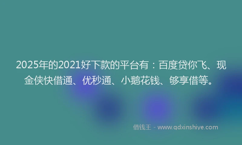 2025年的2021好下款的平台有：百度贷你飞、现金侠快借通、优秒通、小鹅花钱、够享借等。
