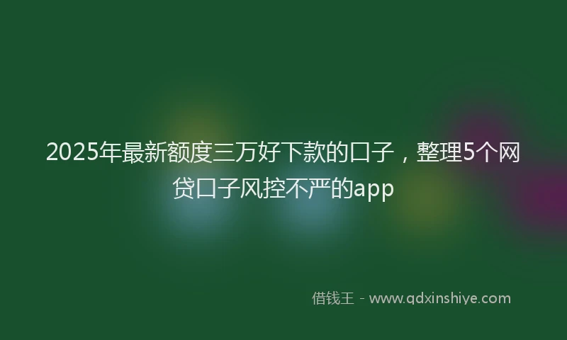 2025年最新额度三万好下款的口子，整理5个网贷口子风控不严的app