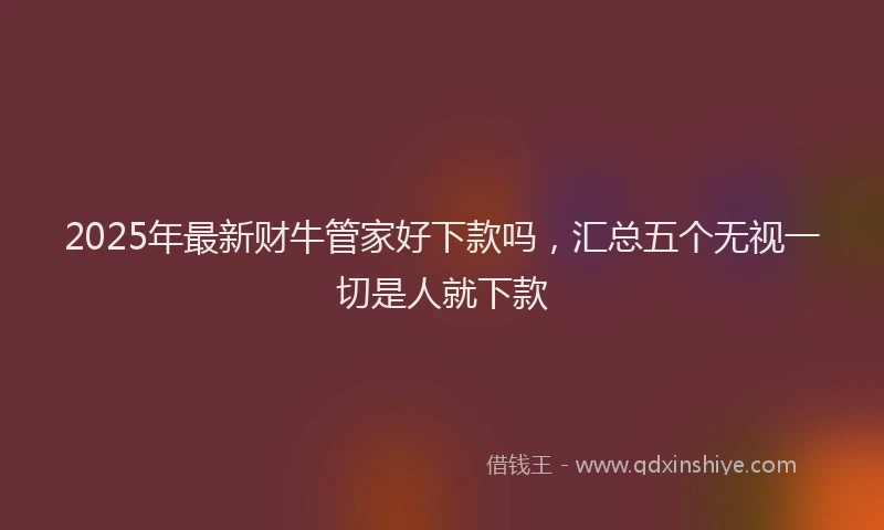2025年最新财牛管家好下款吗，汇总五个无视一切是人就下款