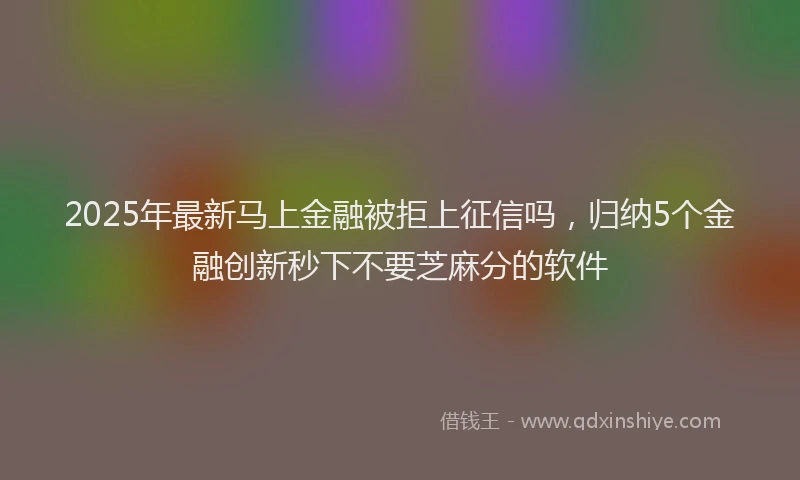 2025年最新马上金融被拒上征信吗，归纳5个金融创新秒下不要芝麻分的软件