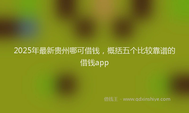 2025年最新贵州哪可借钱，概括五个比较靠谱的借钱app