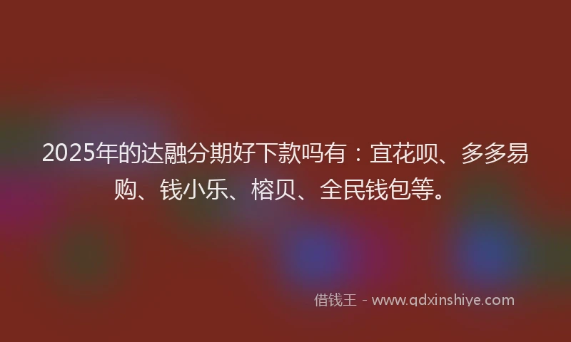 2025年的达融分期好下款吗有：宜花呗、多多易购、钱小乐、榕贝、全民钱包等。