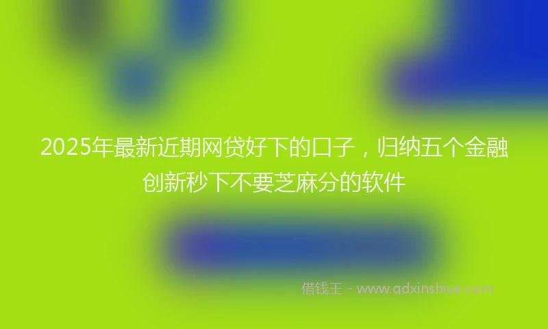 2025年最新近期网贷好下的口子，归纳五个金融创新秒下不要芝麻分的软件