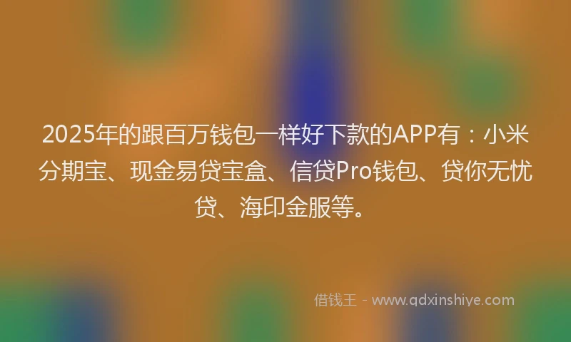 2025年的跟百万钱包一样好下款的APP有：小米分期宝、现金易贷宝盒、信贷Pro钱包、贷你无忧贷、海印金服等。