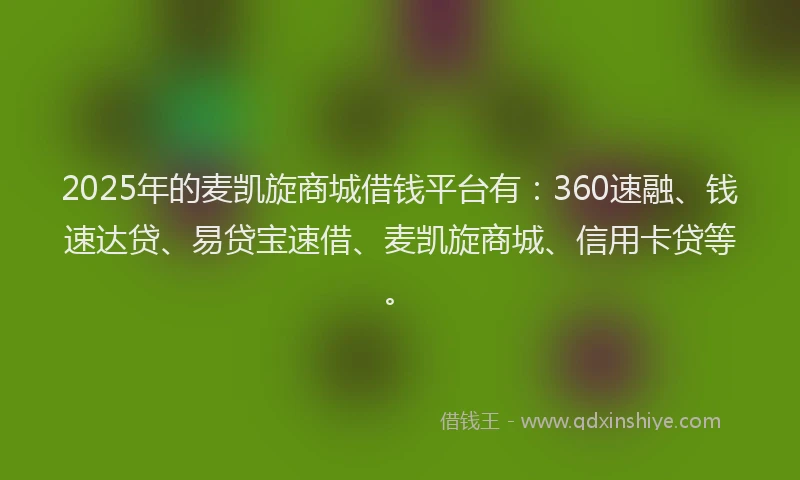 2025年的麦凯旋商城借钱平台有：360速融、钱速达贷、易贷宝速借、麦凯旋商城、信用卡贷等。