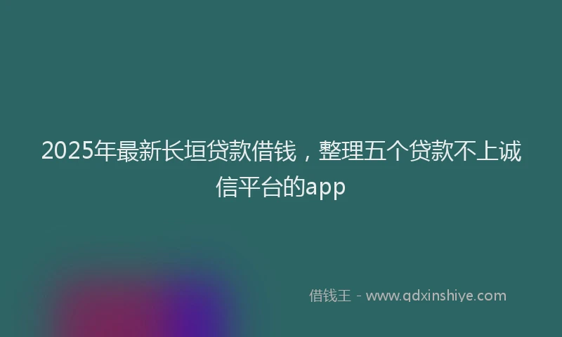 2025年最新长垣贷款借钱，整理五个贷款不上诚信平台的app