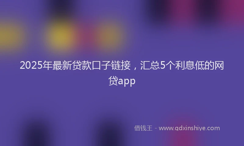 2025年最新贷款口子链接，汇总5个利息低的网贷app