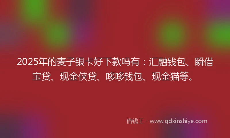 2025年的麦子银卡好下款吗有：汇融钱包、瞬借宝贷、现金侠贷、哆哆钱包、现金猫等。