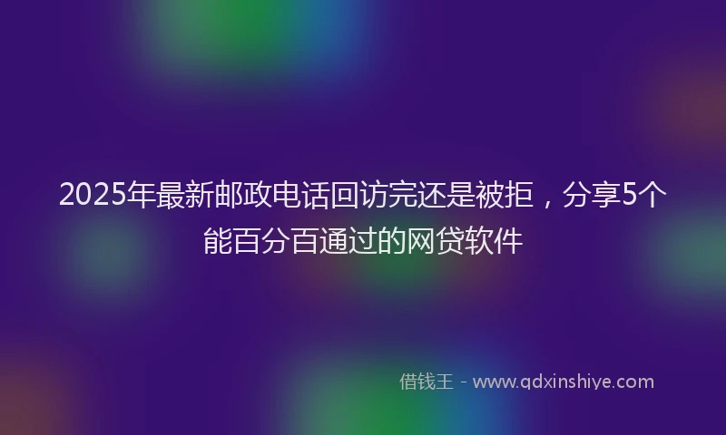 2025年最新邮政电话回访完还是被拒，分享5个能百分百通过的网贷软件