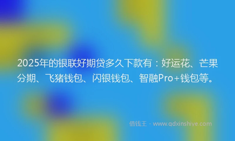 2025年的银联好期贷多久下款有：好运花、芒果分期、飞猪钱包、闪银钱包、智融Pro+钱包等。