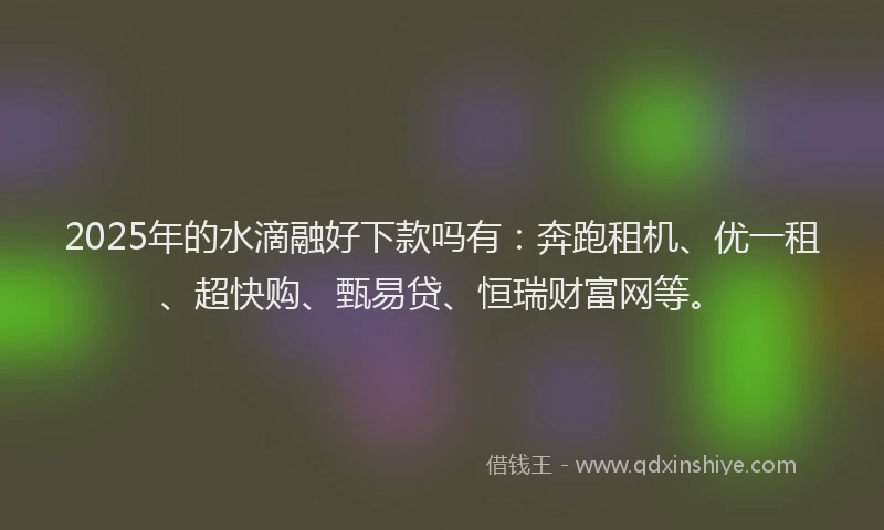 2025年的水滴融好下款吗有：奔跑租机、优一租、超快购、甄易贷、恒瑞财富网等。