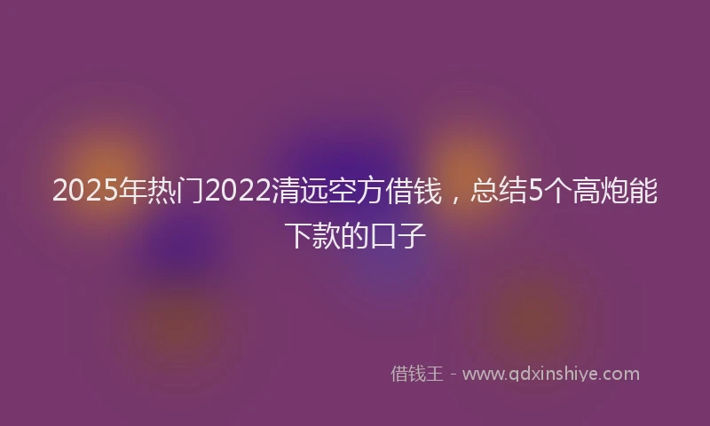 2025年热门2022清远空方借钱，总结5个高炮能下款的口子
