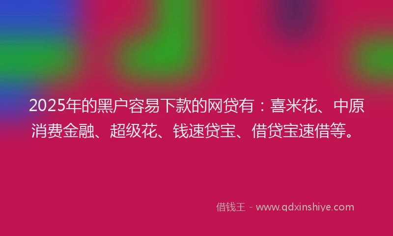 2025年的黑户容易下款的网贷有：喜米花、中原消费金融、超级花、钱速贷宝、借贷宝速借等。
