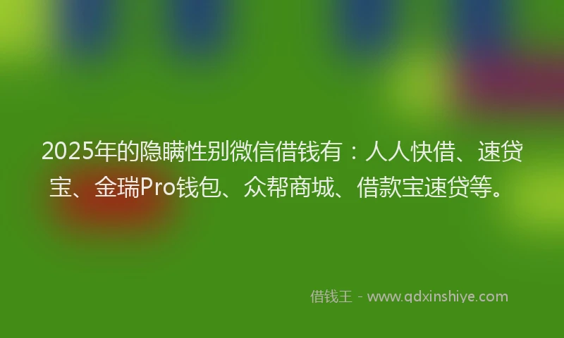 2025年的隐瞒性别微信借钱有：人人快借、速贷宝、金瑞Pro钱包、众帮商城、借款宝速贷等。