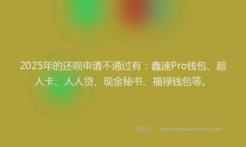 2025年的还呗申请不通过有：鑫速Pro钱包、超人卡、人人贷、现金秘书、福禄钱包等。