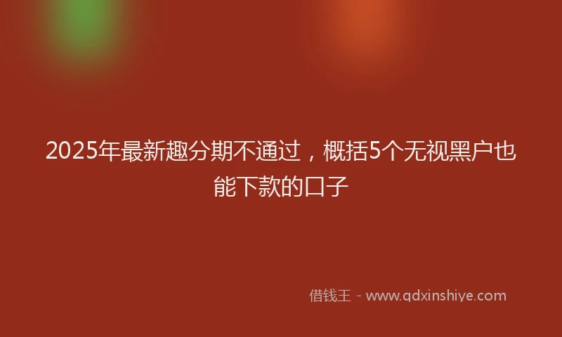 2025年最新趣分期不通过，概括5个无视黑户也能下款的口子