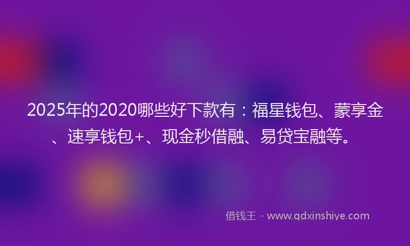 2025年的2020哪些好下款有：福星钱包、蒙享金、速享钱包+、现金秒借融、易贷宝融等。
