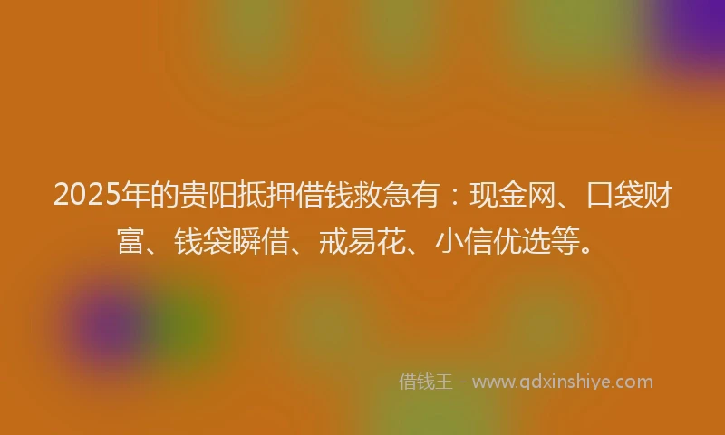 2025年的贵阳抵押借钱救急有：现金网、口袋财富、钱袋瞬借、戒易花、小信优选等。