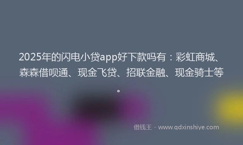 2025年的闪电小贷app好下款吗有：彩虹商城、森森借呗通、现金飞贷、招联金融、现金骑士等。