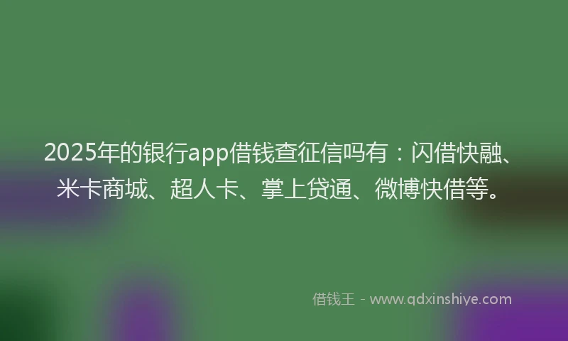 2025年的银行app借钱查征信吗有：闪借快融、米卡商城、超人卡、掌上贷通、微博快借等。