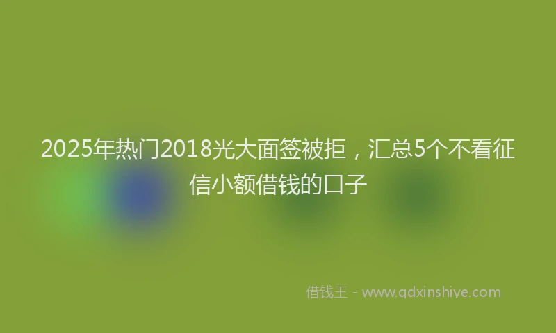 2025年热门2018光大面签被拒，汇总5个不看征信小额借钱的口子