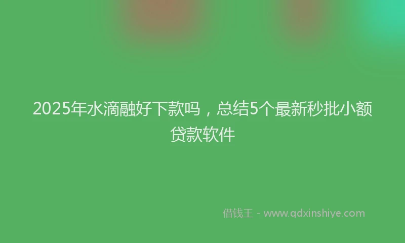 2025年水滴融好下款吗，总结5个最新秒批小额贷款软件