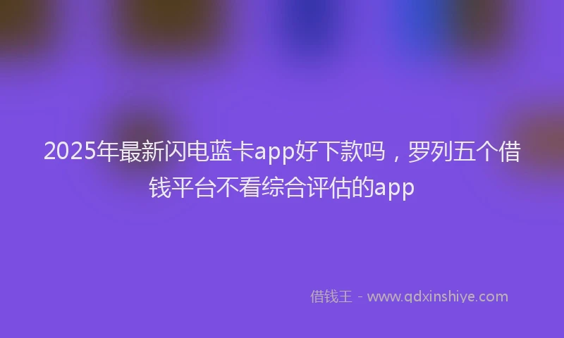 2025年最新闪电蓝卡app好下款吗，罗列五个借钱平台不看综合评估的app