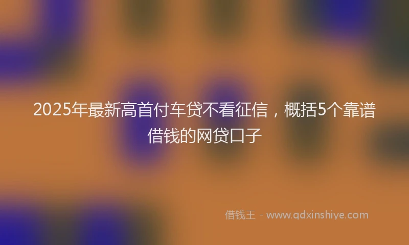 2025年最新高首付车贷不看征信，概括5个靠谱借钱的网贷口子