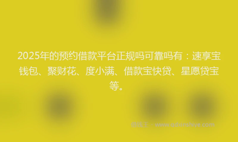 2025年的预约借款平台正规吗可靠吗有：速享宝钱包、聚财花、度小满、借款宝快贷、星愿贷宝等。