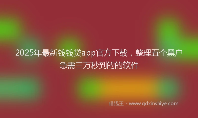 2025年最新钱钱贷app官方下载，整理五个黑户急需三万秒到的的软件