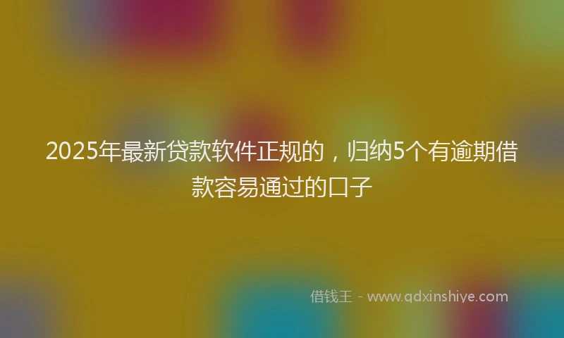 2025年最新贷款软件正规的，归纳5个有逾期借款容易通过的口子
