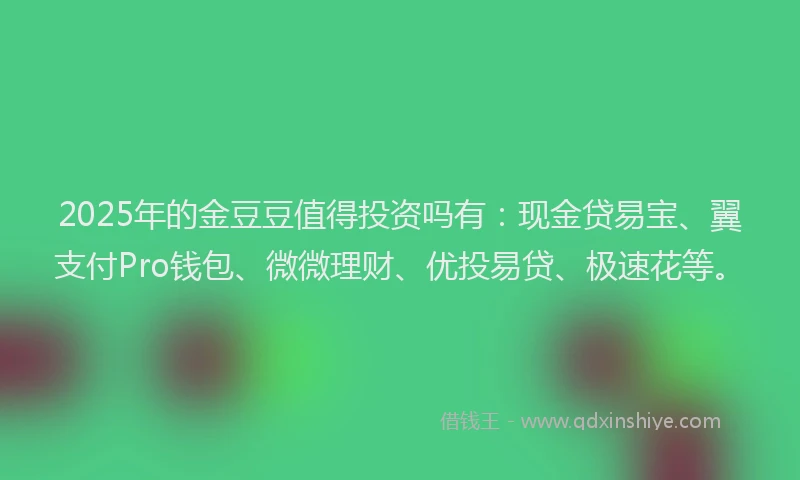 2025年的金豆豆值得投资吗有：现金贷易宝、翼支付Pro钱包、微微理财、优投易贷、极速花等。