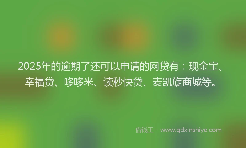 2025年的逾期了还可以申请的网贷有：现金宝、幸福贷、哆哆米、读秒快贷、麦凯旋商城等。