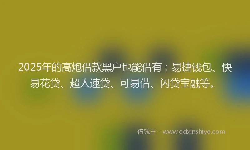 2025年的高炮借款黑户也能借有：易捷钱包、快易花贷、超人速贷、可易借、闪贷宝融等。